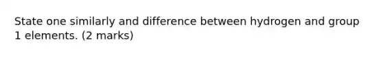 State one similarly and difference between hydrogen and group 1 elements. (2 marks)