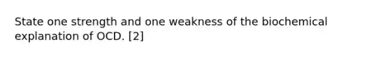 State one strength and one weakness of the biochemical explanation of OCD. [2]