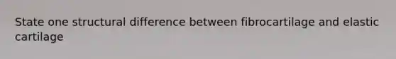 State one structural difference between fibrocartilage and elastic cartilage