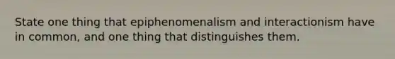 State one thing that epiphenomenalism and interactionism have in common, and one thing that distinguishes them.