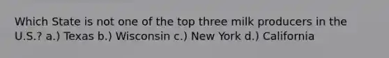 Which State is not one of the top three milk producers in the U.S.? a.) Texas b.) Wisconsin c.) New York d.) California