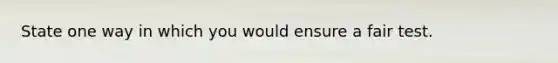State one way in which you would ensure a fair test.