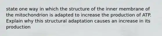 state one way in which the structure of the inner membrane of the mitochondrion is adapted to increase the production of ATP. Explain why this structural adaptation causes an increase in its production