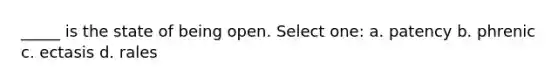 _____ is the state of being open. Select one: a. patency b. phrenic c. ectasis d. rales