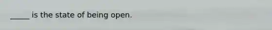_____ is the state of being open.