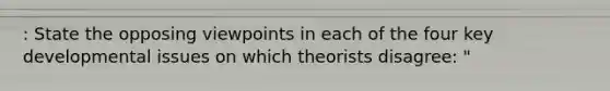 : State the opposing viewpoints in each of the four key developmental issues on which theorists disagree: "