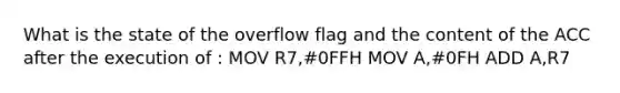 What is the state of the overflow flag and the content of the ACC after the execution of : MOV R7,#0FFH MOV A,#0FH ADD A,R7