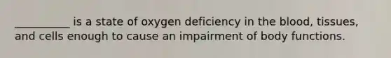 __________ is a state of oxygen deficiency in the blood, tissues, and cells enough to cause an impairment of body functions.