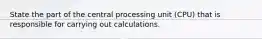 State the part of the central processing unit (CPU) that is responsible for carrying out calculations.