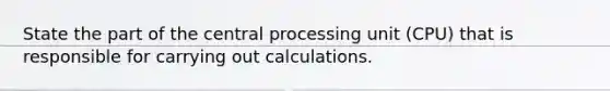 State the part of the central processing unit (CPU) that is responsible for carrying out calculations.