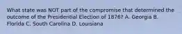 What state was NOT part of the compromise that determined the outcome of the Presidential Election of 1876? A. Georgia B. Florida C. South Carolina D. Louisiana