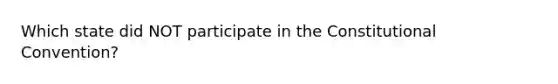 Which state did NOT participate in the Constitutional Convention?