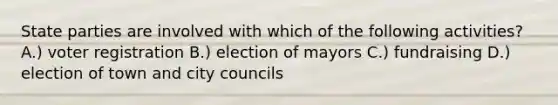 State parties are involved with which of the following activities? A.) voter registration B.) election of mayors C.) fundraising D.) election of town and city councils