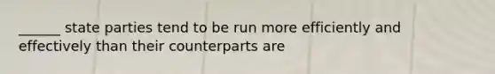 ______ state parties tend to be run more efficiently and effectively than their counterparts are