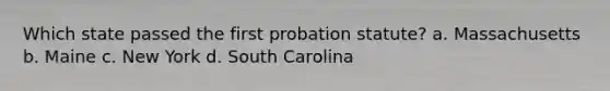 Which state passed the first probation statute? a. Massachusetts b. Maine c. New York d. South Carolina