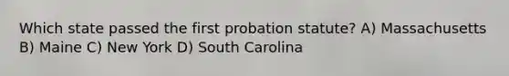 Which state passed the first probation statute? A) Massachusetts B) Maine C) New York D) South Carolina