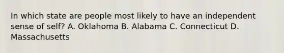 In which state are people most likely to have an independent sense of self? A. Oklahoma B. Alabama C. Connecticut D. Massachusetts