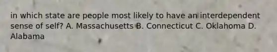 in which state are people most likely to have an interdependent sense of self? A. Massachusetts B. Connecticut C. Oklahoma D. Alabama