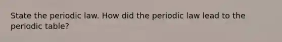 State the periodic law. How did the periodic law lead to the periodic table?