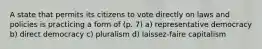 A state that permits its citizens to vote directly on laws and policies is practicing a form of (p. 7) a) representative democracy b) direct democracy c) pluralism d) laissez-faire capitalism