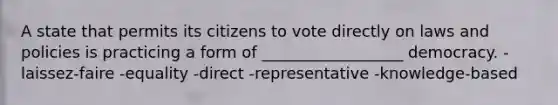 A state that permits its citizens to vote directly on laws and policies is practicing a form of __________________ democracy. -laissez-faire -equality -direct -representative -knowledge-based