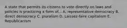 A state that permits its citizens to vote directly on laws and policies is practicing a form of... A. representative democracy B. direct democracy C. pluralism D. Laissez-faire capitalism E. Republicanism