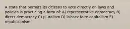 A state that permits its citizens to vote directly on laws and policies is practicing a form of: A) representative democracy B) direct democracy C) pluralism D) laissez faire capitalism E) republicanism