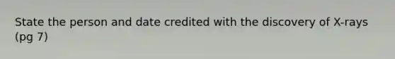 State the person and date credited with the discovery of X-rays (pg 7)