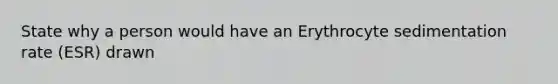 State why a person would have an Erythrocyte sedimentation rate (ESR) drawn