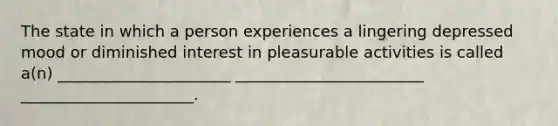 The state in which a person experiences a lingering depressed mood or diminished interest in pleasurable activities is called a(n) ______________________ ________________________ ______________________.