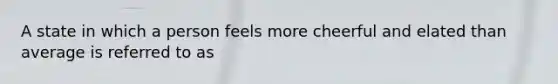 A state in which a person feels more cheerful and elated than average is referred to as