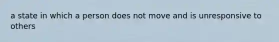 a state in which a person does not move and is unresponsive to others