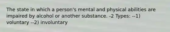 The state in which a person's mental and physical abilities are impaired by alcohol or another substance. -2 Types: --1) voluntary --2) involuntary