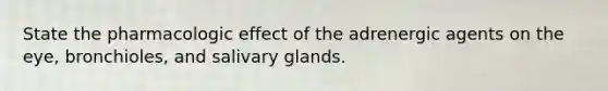 State the pharmacologic effect of the adrenergic agents on the eye, bronchioles, and salivary glands.