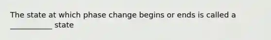 The state at which phase change begins or ends is called a ___________ state