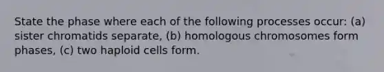 State the phase where each of the following processes occur: (a) sister chromatids separate, (b) homologous chromosomes form phases, (c) two haploid cells form.