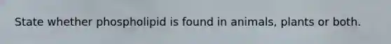 State whether phospholipid is found in animals, plants or both.