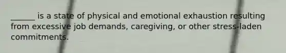 ​______ is a state of physical and emotional exhaustion resulting from excessive job demands, caregiving, or other stress-laden commitments.