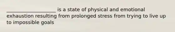 ____________________ is a state of physical and emotional exhaustion resulting from prolonged stress from trying to live up to impossible goals