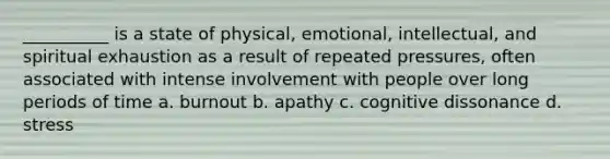 __________ is a state of physical, emotional, intellectual, and spiritual exhaustion as a result of repeated pressures, often associated with intense involvement with people over long periods of time a. burnout b. apathy c. cognitive dissonance d. stress