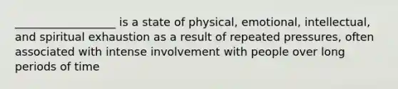 __________________ is a state of physical, emotional, intellectual, and spiritual exhaustion as a result of repeated pressures, often associated with intense involvement with people over long periods of time