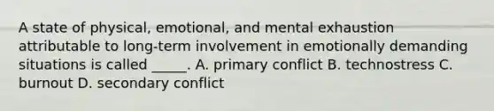 A state of physical, emotional, and mental exhaustion attributable to long-term involvement in emotionally demanding situations is called _____. A. primary conflict B. technostress C. burnout D. secondary conflict