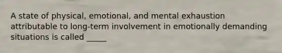 A state of physical, emotional, and mental exhaustion attributable to long-term involvement in emotionally demanding situations is called _____