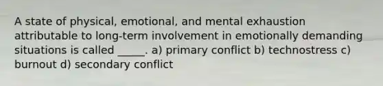 A state of physical, emotional, and mental exhaustion attributable to long-term involvement in emotionally demanding situations is called _____. a) primary conflict b) technostress c) burnout d) secondary conflict