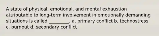 A state of physical, emotional, and mental exhaustion attributable to long-term involvement in emotionally demanding situations is called _________. a. primary conflict b. technostress c. burnout d. secondary conflict