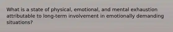 What is a state of physical, emotional, and mental exhaustion attributable to long-term involvement in emotionally demanding situations?