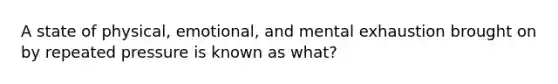 A state of physical, emotional, and mental exhaustion brought on by repeated pressure is known as what?