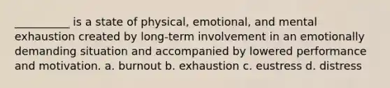 __________ is a state of physical, emotional, and mental exhaustion created by long-term involvement in an emotionally demanding situation and accompanied by lowered performance and motivation. a. burnout b. exhaustion c. eustress d. distress