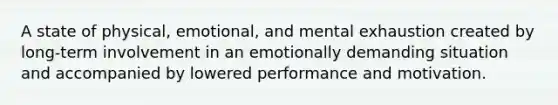 A state of physical, emotional, and mental exhaustion created by long-term involvement in an emotionally demanding situation and accompanied by lowered performance and motivation.