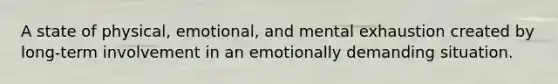 A state of physical, emotional, and mental exhaustion created by long-term involvement in an emotionally demanding situation.